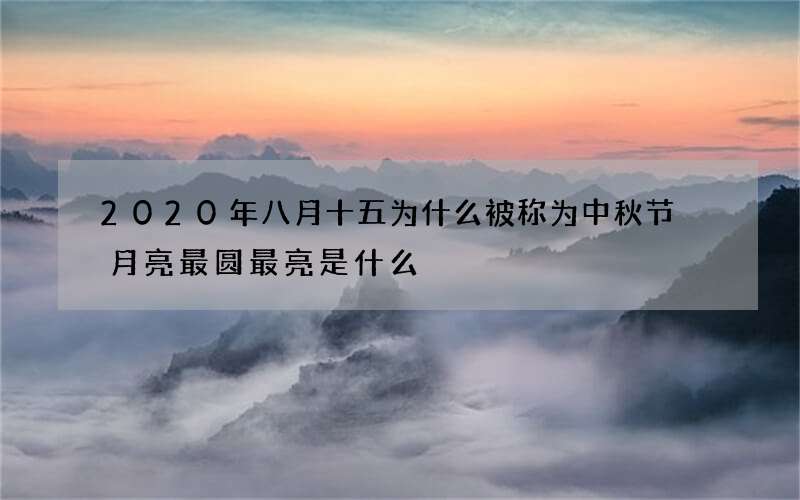 2020年八月十五为什么被称为中秋节 月亮最圆最亮是什么